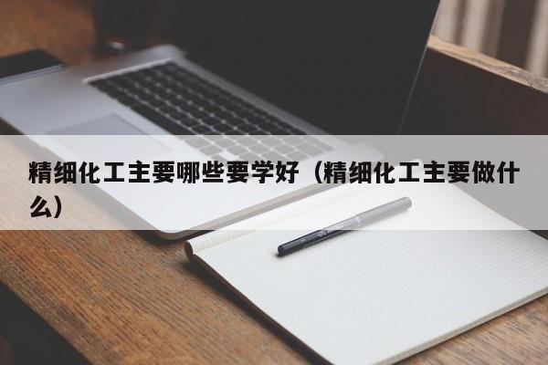 精细化工主要哪些要学好（精细化工主要做什么）