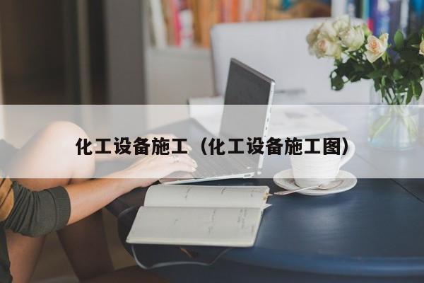 化工设备施工（化工设备施工图）