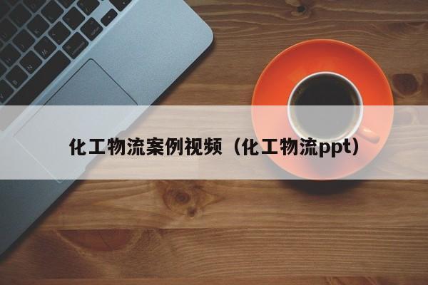 化工物流案例视频（化工物流ppt）
