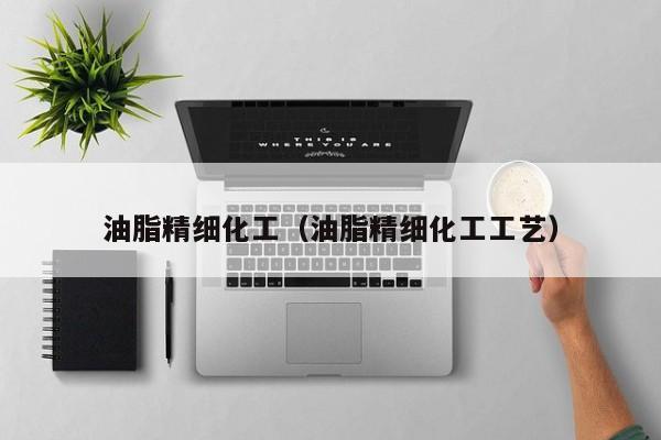 油脂精细化工（油脂精细化工工艺）