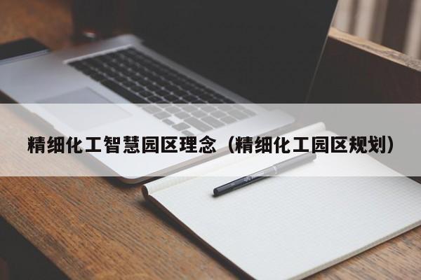 精细化工智慧园区理念（精细化工园区规划）