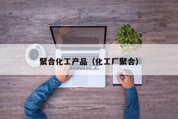 聚合化工产品（化工厂聚合）