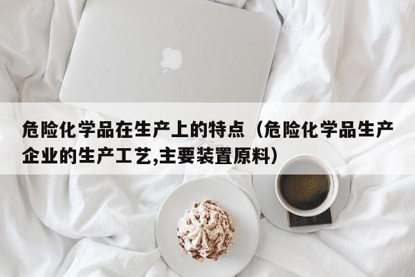 危险化学品在生产上的特点（危险化学品生产企业的生产工艺,主要装置原料）